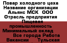 Повар холодного цеха › Название организации ­ Альянс-МСК, ООО › Отрасль предприятия ­ Пищевая промышленность › Минимальный оклад ­ 25 000 - Все города Работа » Вакансии   . Тульская обл.